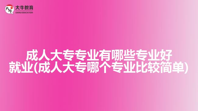 成人大專專業(yè)有哪些專業(yè)好就業(yè)(成人大專哪個(gè)專業(yè)比較簡(jiǎn)單)