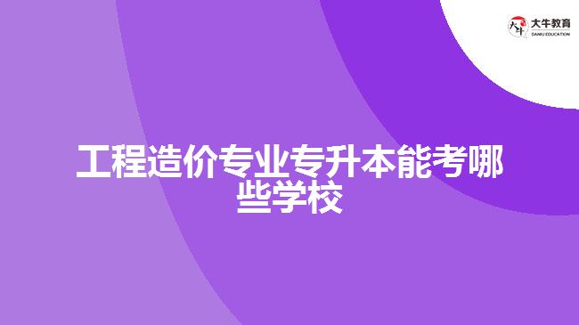 工程造價(jià)專業(yè)專升本能考哪些學(xué)校