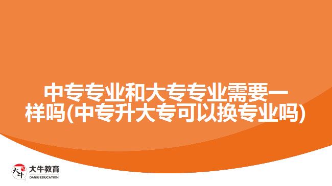 中專專業(yè)和大專專業(yè)需要一樣嗎(中專升大專可以換專業(yè)嗎)