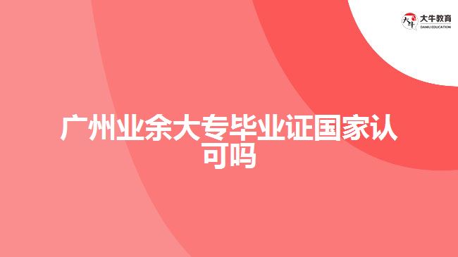 廣州業(yè)余大專畢業(yè)證國(guó)家認(rèn)可嗎