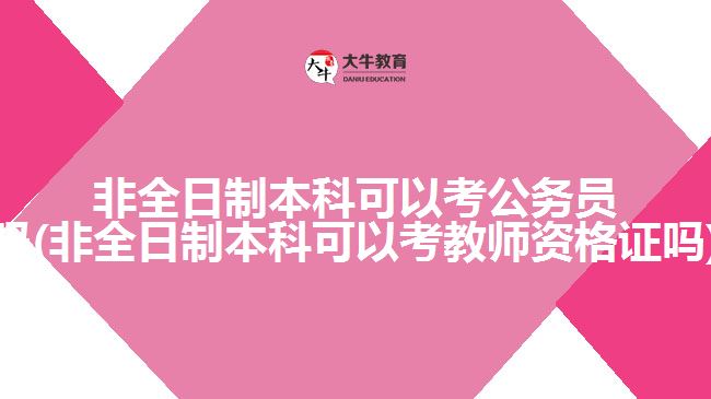 非全日制本科可以考公務員嗎(非全日制本科可以考教師資格證嗎)