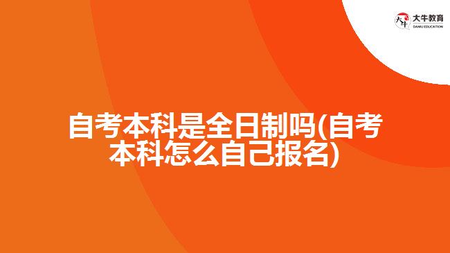 自考本科是全日制嗎(自考本科怎么自己報(bào)名)