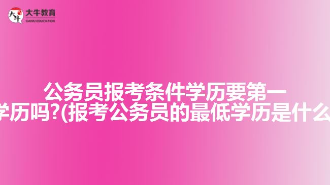 公務(wù)員報(bào)考條件學(xué)歷要第一學(xué)歷嗎?(報(bào)考公務(wù)員的最低學(xué)歷是什么)