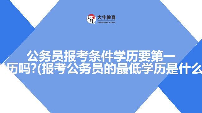 公務(wù)員報考條件學(xué)歷要第一學(xué)歷嗎?(報考公務(wù)員的最低學(xué)歷是什么)