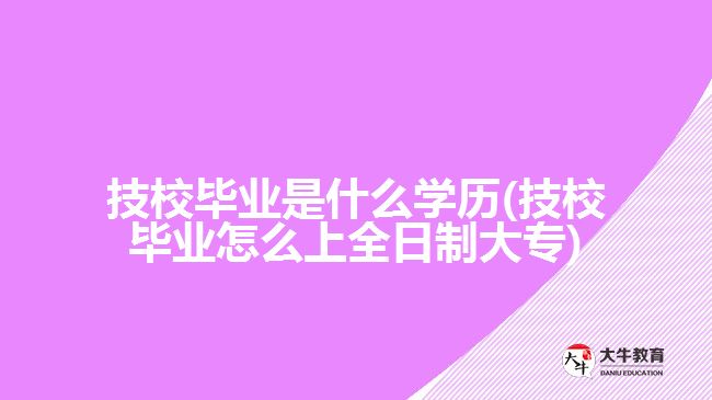 技校畢業(yè)是什么學歷(技校畢業(yè)怎么上全日制大專)