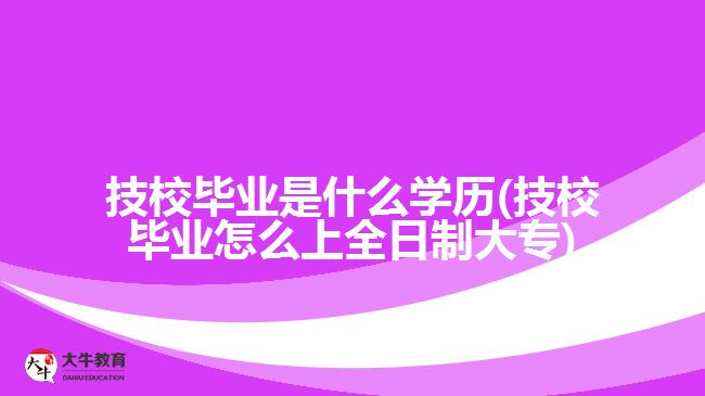 技校畢業(yè)是什么學(xué)歷(技校畢業(yè)怎么上全日制大專)