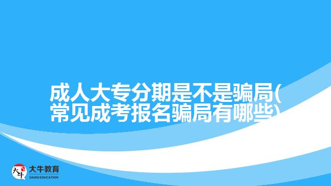 成人大專(zhuān)分期是不是騙局(常見(jiàn)成考報(bào)名騙局有哪些)