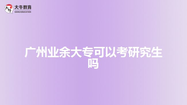 廣州業(yè)余大專可以考研究生嗎