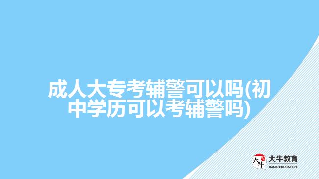 成人大?？驾o警可以嗎(初中學(xué)歷可以考輔警嗎)