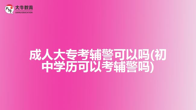 成人大?？驾o警可以嗎(初中學(xué)歷可以考輔警嗎)