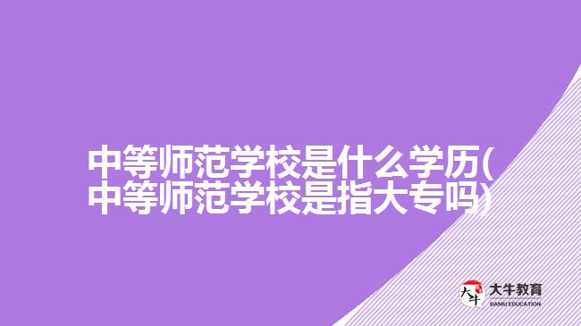 中等師范學(xué)校是什么學(xué)歷(中等師范學(xué)校是指大專嗎)