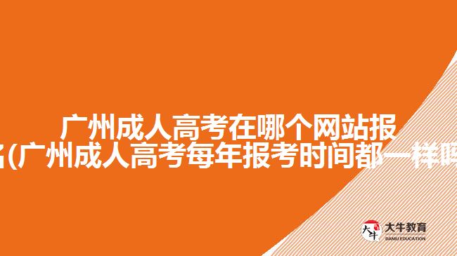 廣州成人高考在哪個網(wǎng)站報(bào)名(廣州成人高考每年報(bào)考時間都一樣嗎)