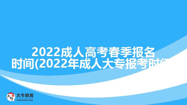 2022成人高考春季報名時間(2022年成人大專報考時間)