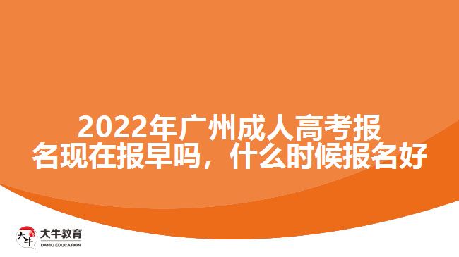 2022年廣州成人高考報名現(xiàn)在報早嗎，什么時候報名好