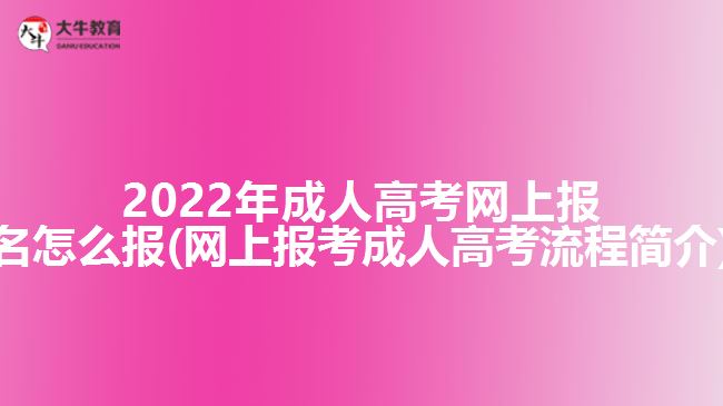 2022年成人高考網(wǎng)上報(bào)名怎么報(bào)(網(wǎng)上報(bào)考成人高考流程簡(jiǎn)介)