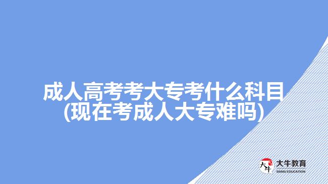 成人高考考大?？际裁纯颇?現(xiàn)在考成人大專難嗎)