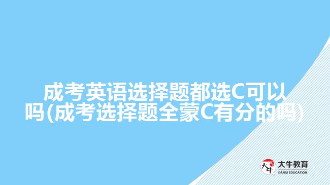 成考英語選擇題都選C可以嗎(成考選擇題全蒙C有分的嗎)