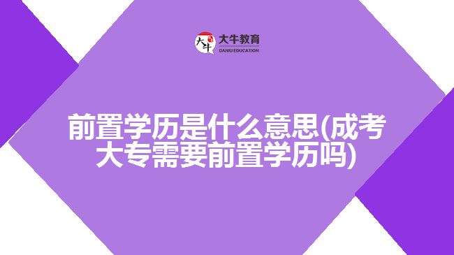 前置學(xué)歷是什么意思(成考大專需要前置學(xué)歷嗎)