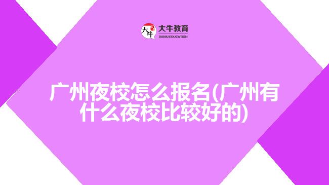 廣州夜校怎么報(bào)名(廣州有什么夜校比較好的)