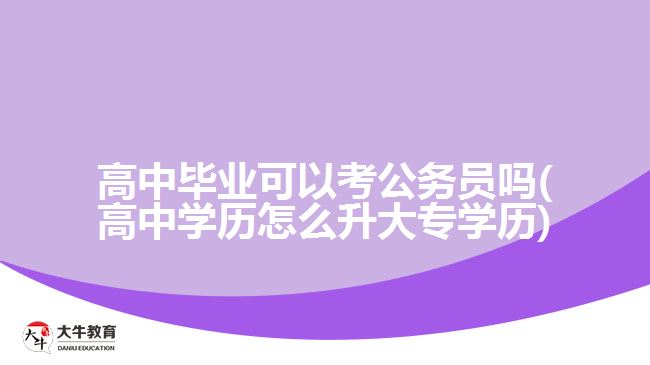 高中畢業(yè)可以考公務(wù)員嗎(高中學(xué)歷怎么升大專學(xué)歷)