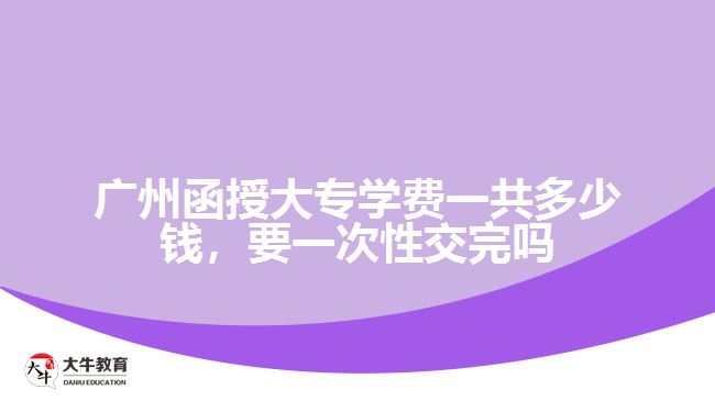 廣州函授大專學(xué)費(fèi)一共多少錢，要一次性交完嗎