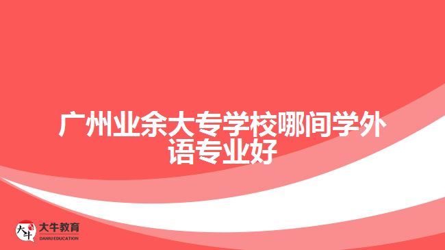 廣州業(yè)余大專學校哪間學外語專業(yè)好