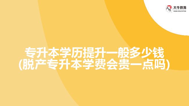 專升本學(xué)歷提升一般多少錢(qián)(脫產(chǎn)專升本學(xué)費(fèi)會(huì)貴一點(diǎn)嗎)