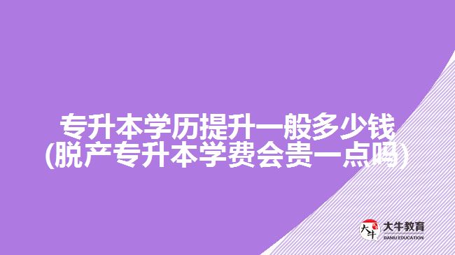 專升本學(xué)歷提升一般多少錢(脫產(chǎn)專升本學(xué)費(fèi)會(huì)貴一點(diǎn)嗎)