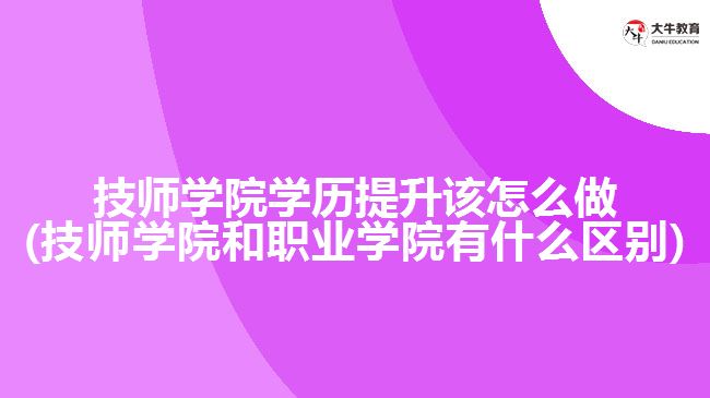 技師學院學歷提升該怎么做(技師學院和職業(yè)學院有什么區(qū)別)