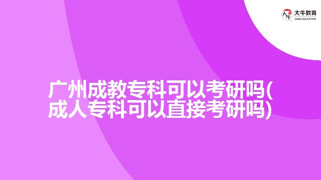 廣州成教專(zhuān)科可以考研嗎(成人專(zhuān)科可以直接考研嗎)