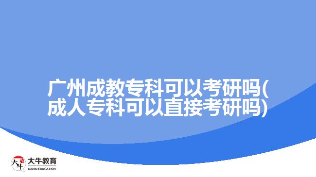 廣州成教?？瓶梢钥佳袉?成人專科可以直接考研嗎)