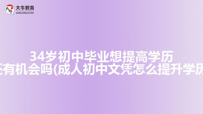 34歲初中畢業(yè)想提高學(xué)歷還有機會嗎(成人初中文憑怎么提升學(xué)歷)