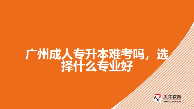 廣州成人專升本難考嗎，選擇什么專業(yè)好