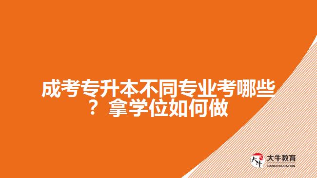 成考專升本不同專業(yè)考哪些？拿學(xué)位如何做