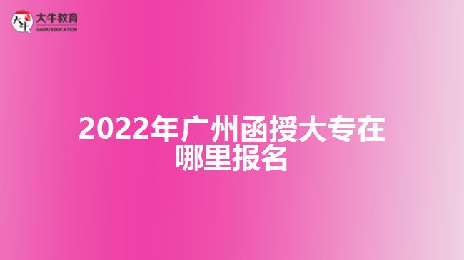 2022年廣州函授大專(zhuān)在哪里報(bào)名