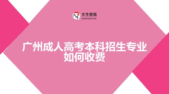 廣州成人高考本科招生專業(yè)如何收費(fèi)