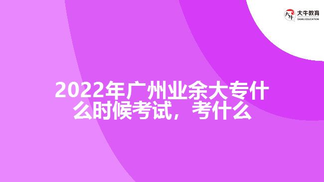 2022年廣州業(yè)余大專什么時候考試，考什么