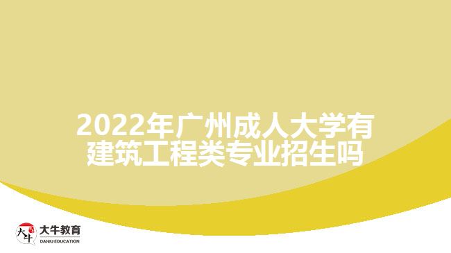 2022年廣州成人大學有建筑工程類專業(yè)招生嗎