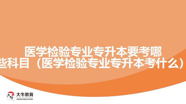 醫(yī)學(xué)檢驗專業(yè)專升本要考哪些科目（醫(yī)學(xué)檢驗專業(yè)專升本考什么）