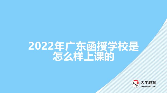 2022年廣東函授學校是怎么樣上課的