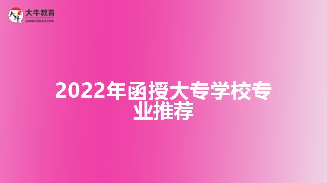 2022年函授大專(zhuān)學(xué)校專(zhuān)業(yè)推薦