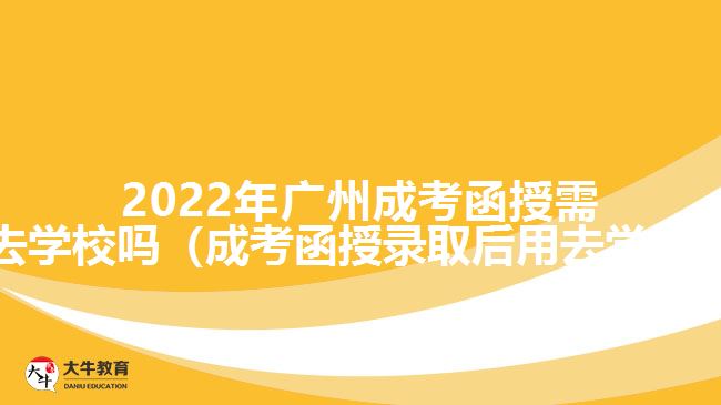 2022年廣州成考函授需要去學(xué)校嗎