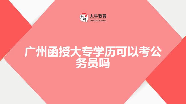 廣州函授大專學歷可以考公務員嗎