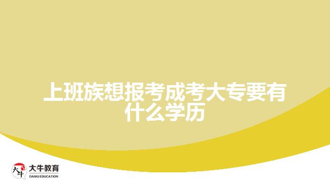 上班族想報考成考大專要有什么學(xué)歷