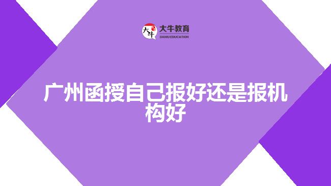 廣州函授自己報(bào)好還是報(bào)機(jī)構(gòu)好