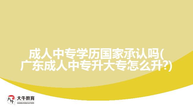 成人中專學(xué)歷國(guó)家承認(rèn)嗎(廣東成人中專升大專怎么升?)