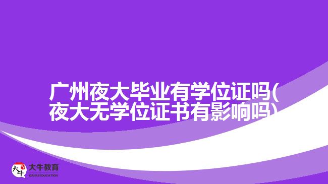 廣州夜大畢業(yè)有學位證嗎(夜大無學位證書有影響嗎)