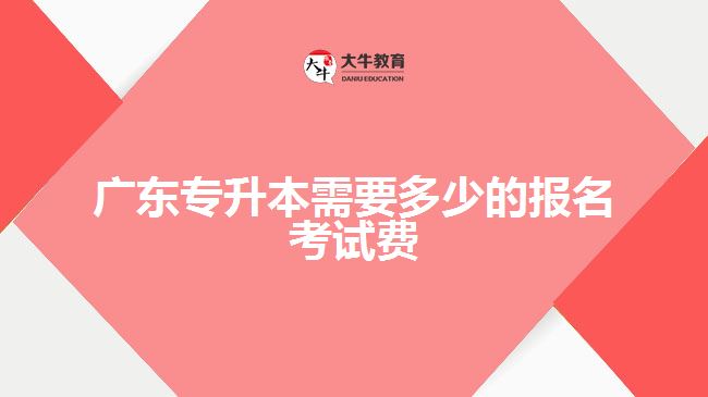 廣東專升本需要多少的報(bào)名考試費(fèi)