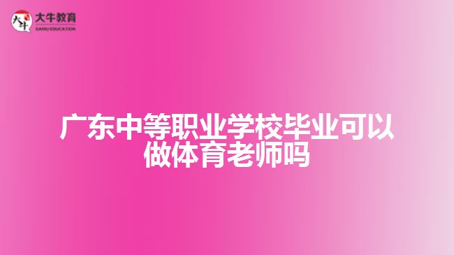 廣東中等職業(yè)學(xué)校畢業(yè)可以做體育老師嗎