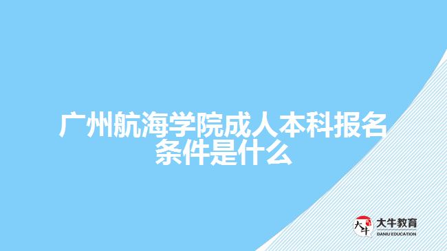 廣州航海學(xué)院成人本科報名條件是什么